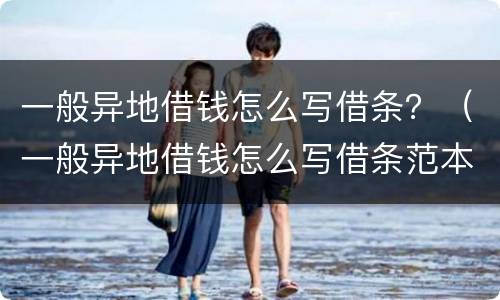 一般异地借钱怎么写借条？（一般异地借钱怎么写借条范本）