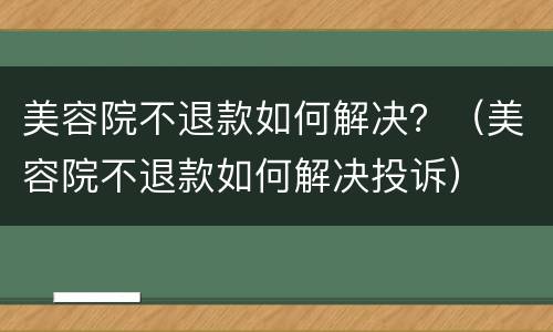 美容院不退款如何解决？（美容院不退款如何解决投诉）