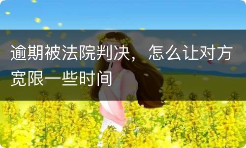 逾期被法院判决，怎么让对方宽限一些时间