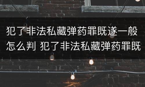 犯了非法私藏弹药罪既遂一般怎么判 犯了非法私藏弹药罪既遂一般怎么判刑