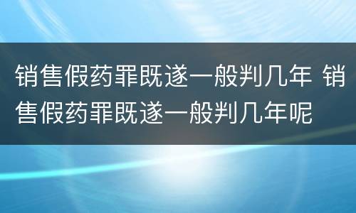 销售假药罪既遂一般判几年 销售假药罪既遂一般判几年呢