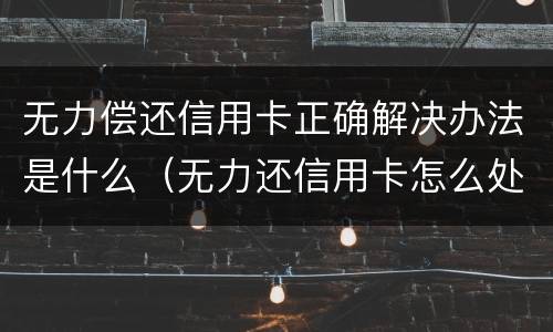 无力偿还信用卡正确解决办法是什么（无力还信用卡怎么处理）