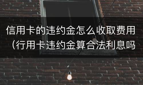 信用卡的违约金怎么收取费用（行用卡违约金算合法利息吗）