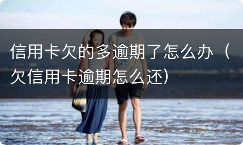信用卡欠的多逾期了怎么办（欠信用卡逾期怎么还）