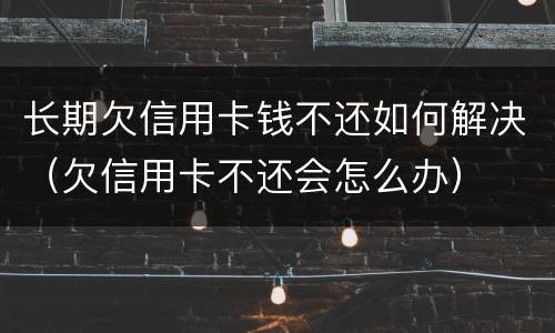 长期欠信用卡钱不还如何解决（欠信用卡不还会怎么办）