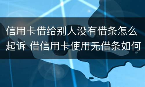 信用卡借给别人没有借条怎么起诉 借信用卡使用无借条如何起诉
