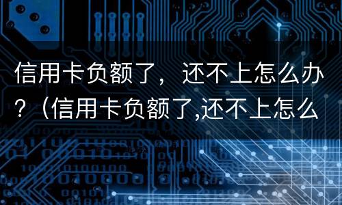 信用卡负额了，还不上怎么办?（信用卡负额了,还不上怎么办呢）