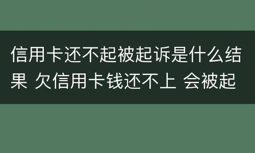 信用卡还不起被起诉是什么结果 欠信用卡钱还不上 会被起诉吗