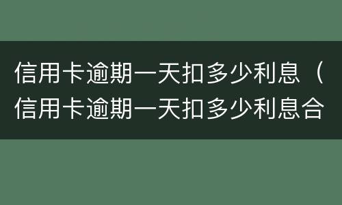 信用卡逾期一天扣多少利息（信用卡逾期一天扣多少利息合理）