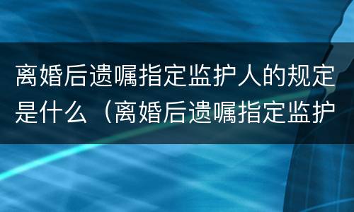 离婚后遗嘱指定监护人的规定是什么（离婚后遗嘱指定监护人的规定是什么意思）