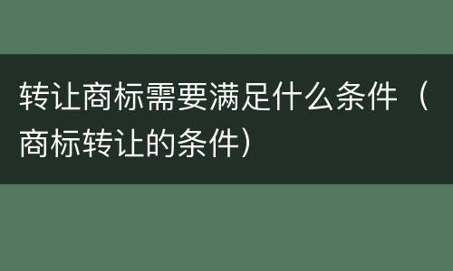 转让商标需要满足什么条件（商标转让的条件）