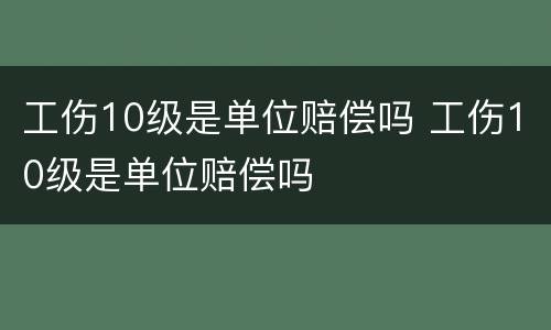 工伤10级是单位赔偿吗 工伤10级是单位赔偿吗