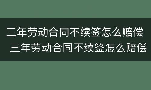 三年劳动合同不续签怎么赔偿 三年劳动合同不续签怎么赔偿的