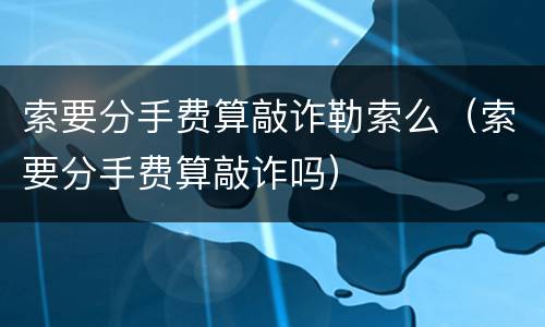 索要分手费算敲诈勒索么（索要分手费算敲诈吗）