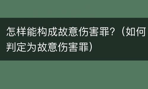 怎样能构成故意伤害罪?（如何判定为故意伤害罪）