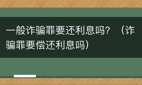 一般诈骗罪要还利息吗？（诈骗罪要偿还利息吗）