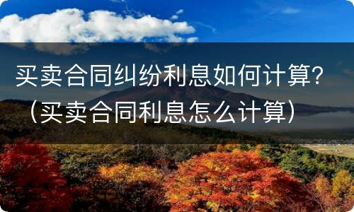 买卖合同纠纷利息如何计算？（买卖合同利息怎么计算）
