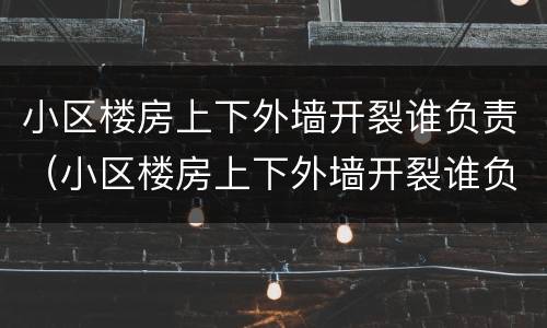 小区楼房上下外墙开裂谁负责（小区楼房上下外墙开裂谁负责修）