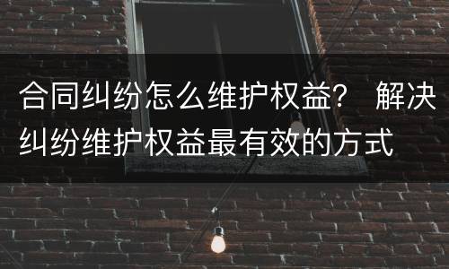 合同纠纷怎么维护权益？ 解决纠纷维护权益最有效的方式