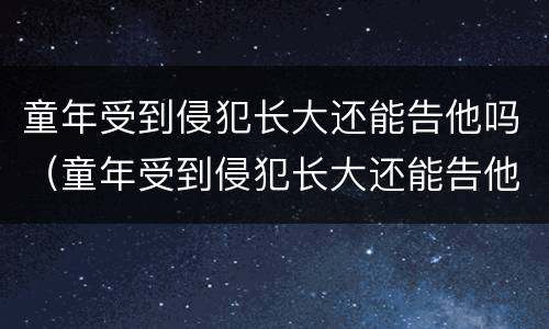 童年受到侵犯长大还能告他吗（童年受到侵犯长大还能告他吗小说）