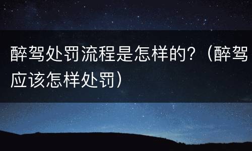 醉驾处罚流程是怎样的?（醉驾应该怎样处罚）