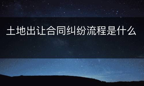 土地出让合同纠纷流程是什么