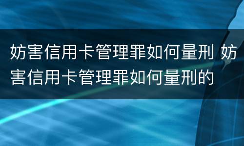 妨害信用卡管理罪如何量刑 妨害信用卡管理罪如何量刑的