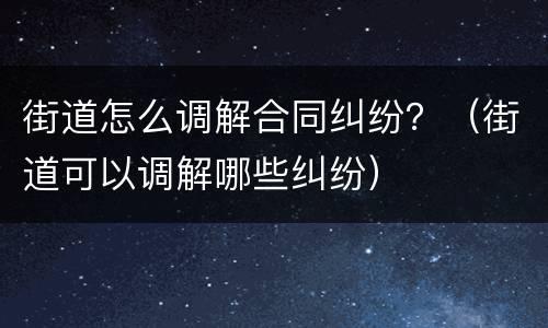 街道怎么调解合同纠纷？（街道可以调解哪些纠纷）