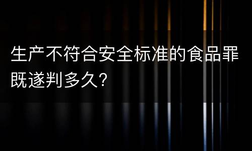 生产不符合安全标准的食品罪既遂判多久?