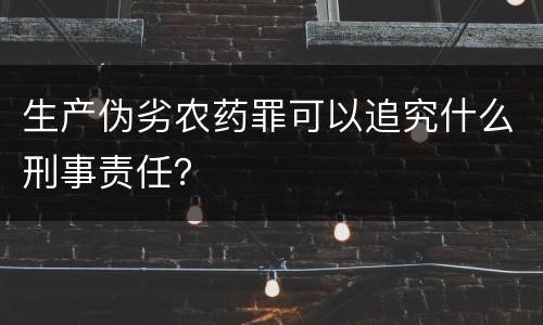 生产伪劣农药罪可以追究什么刑事责任？