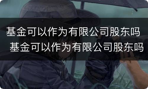 基金可以作为有限公司股东吗 基金可以作为有限公司股东吗知乎