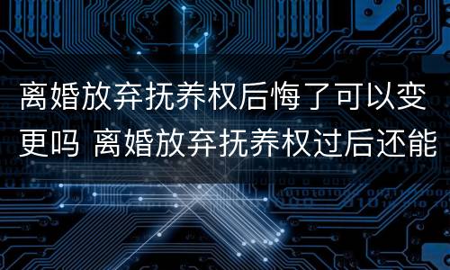 离婚放弃抚养权后悔了可以变更吗 离婚放弃抚养权过后还能要吗?