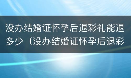 没办结婚证怀孕后退彩礼能退多少（没办结婚证怀孕后退彩礼能退多少钱）