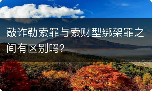 敲诈勒索罪与索财型绑架罪之间有区别吗？