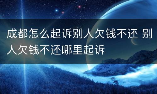 成都怎么起诉别人欠钱不还 别人欠钱不还哪里起诉