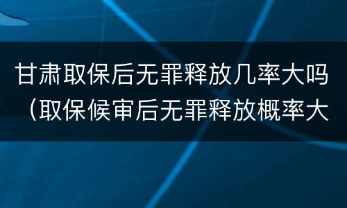 甘肃取保后无罪释放几率大吗（取保候审后无罪释放概率大吗）