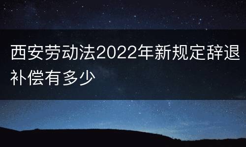 西安劳动法2022年新规定辞退补偿有多少