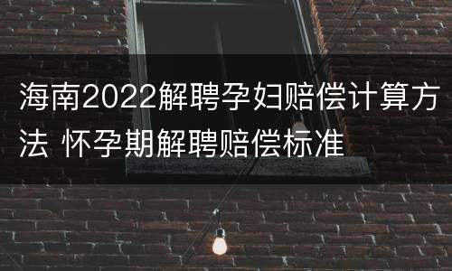海南2022解聘孕妇赔偿计算方法 怀孕期解聘赔偿标准
