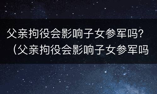 父亲拘役会影响子女参军吗？（父亲拘役会影响子女参军吗知乎）
