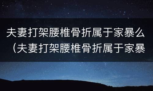 夫妻打架腰椎骨折属于家暴么（夫妻打架腰椎骨折属于家暴么嘛）