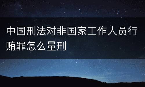 中国刑法对非国家工作人员行贿罪怎么量刑