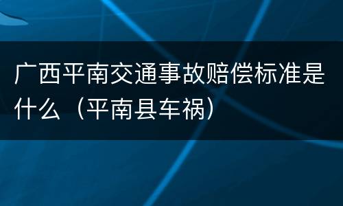 广西平南交通事故赔偿标准是什么（平南县车祸）