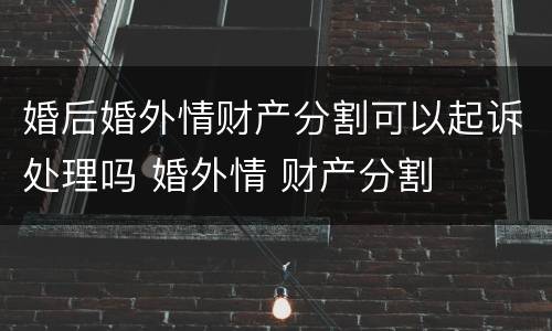 婚后婚外情财产分割可以起诉处理吗 婚外情 财产分割