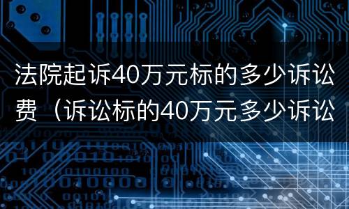 法院起诉40万元标的多少诉讼费（诉讼标的40万元多少诉讼费）
