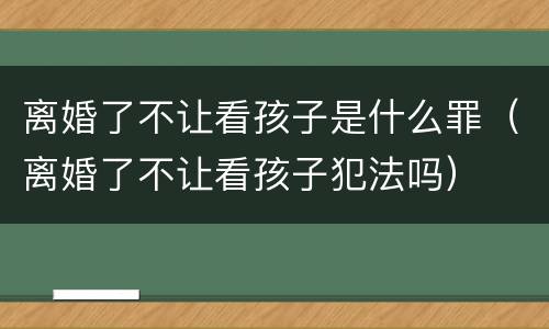 离婚了不让看孩子是什么罪（离婚了不让看孩子犯法吗）