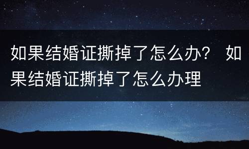 如果结婚证撕掉了怎么办？ 如果结婚证撕掉了怎么办理