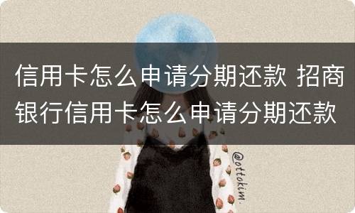 信用卡怎么申请分期还款 招商银行信用卡怎么申请分期还款