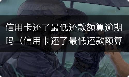 信用卡还了最低还款额算逾期吗（信用卡还了最低还款额算逾期吗怎么办）