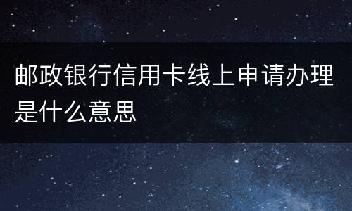 邮政银行信用卡线上申请办理是什么意思