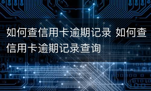 如何查信用卡逾期记录 如何查信用卡逾期记录查询